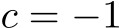  c = −1