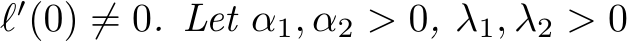  ℓ′(0) ̸= 0. Let α1, α2 > 0, λ1, λ2 > 0