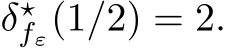  δ⋆fε(1/2) = 2.