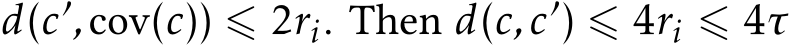  d(c′,cov(c)) ⩽ 2ri. Then d(c,c′) ⩽ 4ri ⩽ 4τ