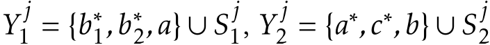  Y j1 = {b∗1,b∗2,a} ∪ Sj1, Y j2 = {a∗,c∗,b} ∪ Sj2