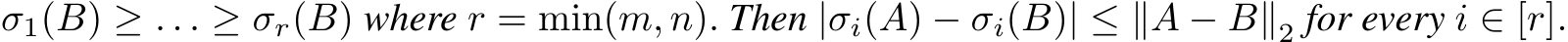 σ1(B) ≥ . . . ≥ σr(B) where r = min(m, n). Then |σi(A) − σi(B)| ≤ ∥A − B∥2 for every i ∈ [r].