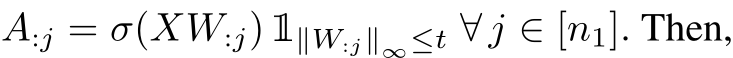  A:j = σ(XW:j) 1∥W:j∥∞≤t ∀ j ∈ [n1]. Then,