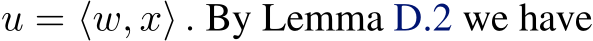  u = ⟨w, x⟩ . By Lemma D.2 we have