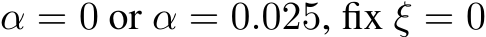 α = 0 or α = 0.025, fix ξ = 0