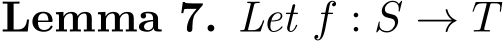 Lemma 7. Let f : S → T