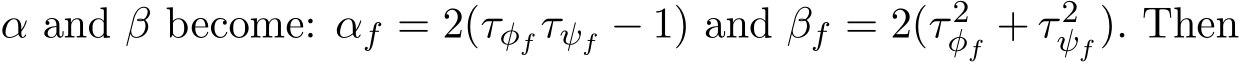  α and β become: αf = 2(τφf τψf − 1) and βf = 2(τ 2φf + τ 2ψf ). Then