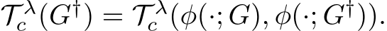  T λc (G†) = T λc (ϕ(·; G), ϕ(·; G†)).