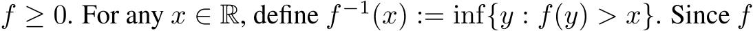  f ≥ 0. For any x ∈ R, define f −1(x) := inf{y : f(y) > x}. Since f