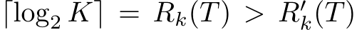 ⌈log2 K⌉ = Rk(T) > R′k(T)