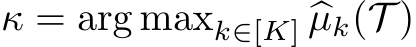 κ = arg maxk∈[K] �µk(T )