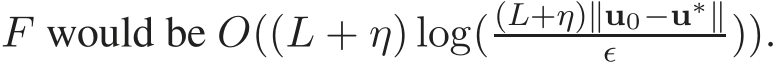 F would be O((L + η) log((L+η)∥u0−u∗∥ǫ )).
