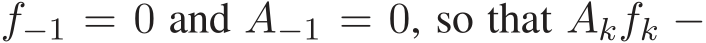  f−1 = 0 and A−1 = 0, so that Akfk −