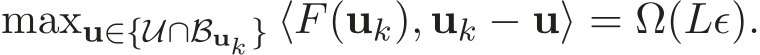  maxu∈{U∩Buk } ⟨F(uk), uk − u⟩ = Ω(Lǫ).