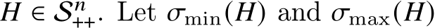  𝐻 ∈ S𝑛++. Let 𝜎min(𝐻) and 𝜎max(𝐻)