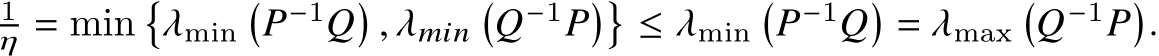 1𝜂 = min�𝜆min�𝑃−1𝑄� , 𝜆𝑚𝑖𝑛�𝑄−1𝑃��≤ 𝜆min�𝑃−1𝑄� = 𝜆max�𝑄−1𝑃�.