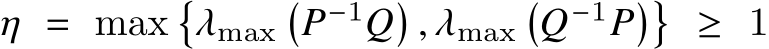  𝜂 = max�𝜆max�𝑃−1𝑄� , 𝜆max�𝑄−1𝑃�� ≥ 1