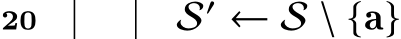 20 S′ ← S \ {a}