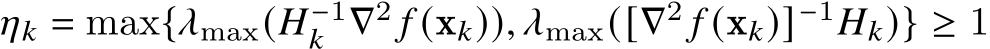  𝜂𝑘 = max{𝜆max(𝐻−1𝑘 ∇2 𝑓 (x𝑘)), 𝜆max([∇2 𝑓 (x𝑘)]−1𝐻𝑘)} ≥ 1