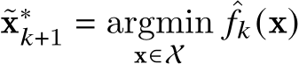  ˜x∗𝑘+1 = argminx∈X ˆ𝑓𝑘(x)