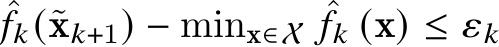 ˆ𝑓𝑘(˜x𝑘+1) − minx∈X ˆ𝑓𝑘 (x) ≤ 𝜀𝑘