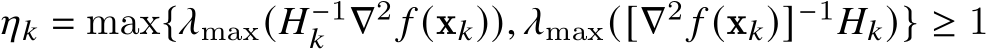  𝜂𝑘 = max{𝜆max(𝐻−1𝑘 ∇2 𝑓 (x𝑘)), 𝜆max([∇2 𝑓 (x𝑘)]−1𝐻𝑘)} ≥ 1