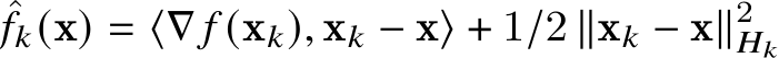 ˆ𝑓𝑘(x) = ⟨∇ 𝑓 (x𝑘), x𝑘 − x⟩ + 1/2 ∥x𝑘 − x∥2𝐻𝑘