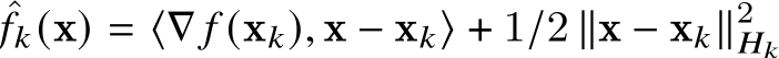 ˆ𝑓𝑘(x) = ⟨∇ 𝑓 (x𝑘), x − x𝑘⟩ + 1/2 ∥x − x𝑘∥2𝐻𝑘