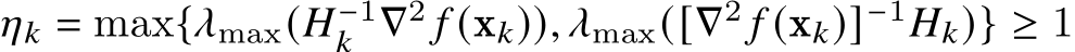  𝜂𝑘 = max{𝜆max(𝐻−1𝑘 ∇2 𝑓 (x𝑘)), 𝜆max([∇2 𝑓 (x𝑘)]−1𝐻𝑘)} ≥ 1