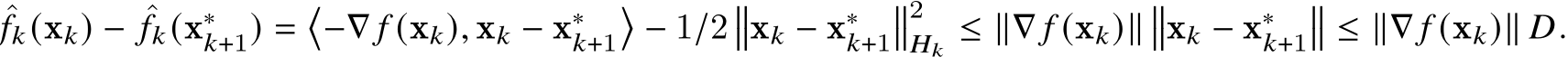 ˆ𝑓𝑘(x𝑘) − ˆ𝑓𝑘(x∗𝑘+1) =�−∇ 𝑓 (x𝑘), x𝑘 − x∗𝑘+1�− 1/2��x𝑘 − x∗𝑘+1��2𝐻𝑘 ≤ ∥∇ 𝑓 (x𝑘)∥��x𝑘 − x∗𝑘+1�� ≤ ∥∇ 𝑓 (x𝑘)∥ 𝐷.