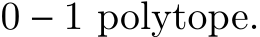  0 − 1 polytope.