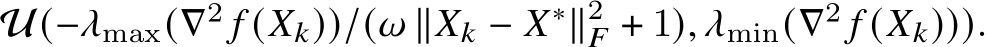 U(−𝜆max(∇2 𝑓 (𝑋𝑘))/(𝜔 ∥𝑋𝑘 − 𝑋∗∥2𝐹 + 1), 𝜆min(∇2 𝑓 (𝑋𝑘))).