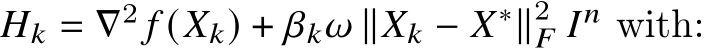  𝐻𝑘 = ∇2 𝑓 (𝑋𝑘) + 𝛽𝑘𝜔 ∥𝑋𝑘 − 𝑋∗∥2𝐹 𝐼𝑛 with: