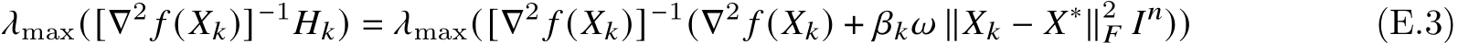 𝜆max([∇2 𝑓 (𝑋𝑘)]−1𝐻𝑘) = 𝜆max([∇2 𝑓 (𝑋𝑘)]−1(∇2 𝑓 (𝑋𝑘) + 𝛽𝑘𝜔 ∥𝑋𝑘 − 𝑋∗∥2𝐹 𝐼𝑛)) (E.3)