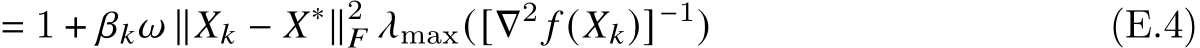 = 1 + 𝛽𝑘𝜔 ∥𝑋𝑘 − 𝑋∗∥2𝐹 𝜆max([∇2 𝑓 (𝑋𝑘)]−1) (E.4)