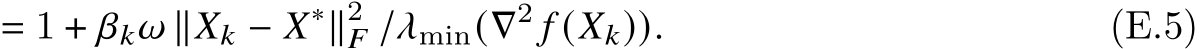 = 1 + 𝛽𝑘𝜔 ∥𝑋𝑘 − 𝑋∗∥2𝐹 /𝜆min(∇2 𝑓 (𝑋𝑘)). (E.5)