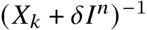  (𝑋𝑘 + 𝛿𝐼𝑛)−1 