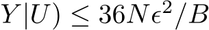 Y |U) ≤ 36Nϵ2/B