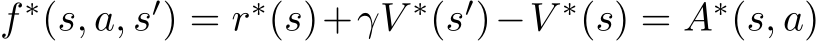  f ∗(s, a, s′) = r∗(s)+γV ∗(s′)−V ∗(s) = A∗(s, a)