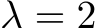  λ = 2