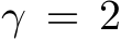  γ = 2