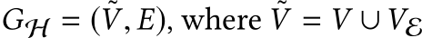  GH = ( ˜V, E), where ˜V = V ∪VE