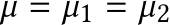  µ = µ1 = µ2