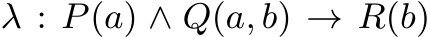 λ : P(a) ∧ Q(a, b) → R(b)