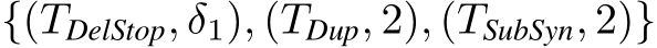 {(TDelStop, δ1), (TDup, 2), (TSubSyn, 2)}