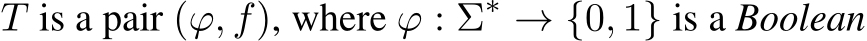  T is a pair (ϕ, f), where ϕ : Σ∗ → {0, 1} is a Boolean