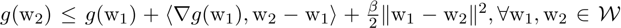  g(w2) ≤ g(w1) + ⟨∇g(w1), w2 − w1⟩ + β2 ∥w1 − w2∥2, ∀w1, w2 ∈ W
