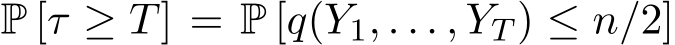  P [τ ≥ T] = P [q(Y1, . . . , YT ) ≤ n/2]