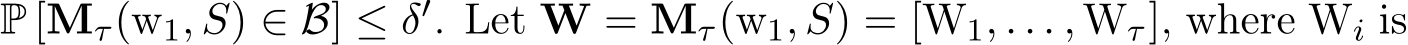  P [Mτ(w1, S) ∈ B] ≤ δ′. Let W = Mτ(w1, S) = [W1, . . . , Wτ], where Wi is