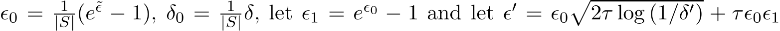  ǫ0 = 1|S|(e˜ǫ − 1), δ0 = 1|S|δ, let ǫ1 = eǫ0 − 1 and let ǫ′ = ǫ0�2τ log (1/δ′) + τǫ0ǫ1
